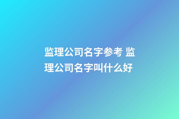 监理公司名字参考 监理公司名字叫什么好-第1张-公司起名-玄机派